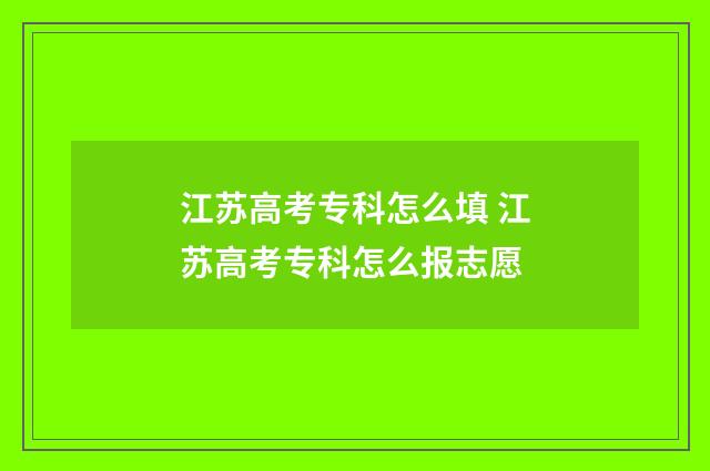 江苏高考专科怎么填 江苏高考专科怎么报志愿