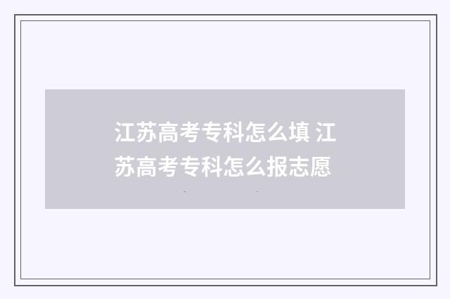 江苏高考专科怎么填 江苏高考专科怎么报志愿