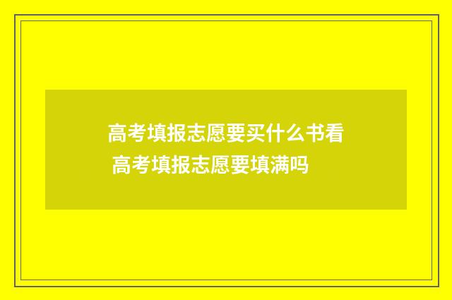 高考填报志愿要买什么书看 高考填报志愿要填满吗