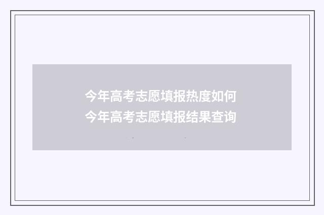 今年高考志愿填报热度如何 今年高考志愿填报结果查询