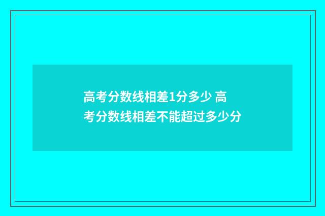 高考分数线相差1分多少 高考分数线相差不能超过多少分