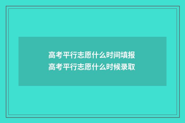 高考平行志愿什么时间填报 高考平行志愿什么时候录取