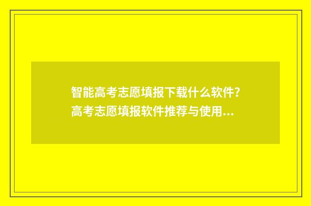 智能高考志愿填报下载什么软件？高考志愿填报软件推荐与使用指南 智能高考志愿填报系