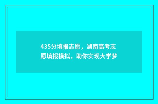 435分填报志愿，湖南高考志愿填报模拟，助你实现大学梦