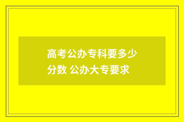 高考公办专科要多少分数 公办大专要求