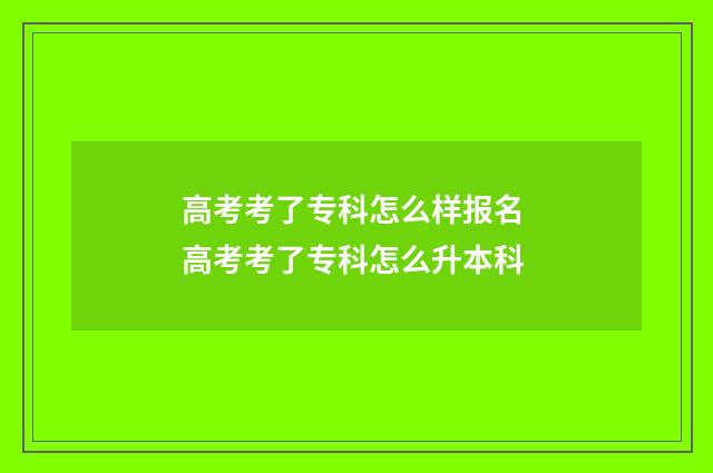 高考考了专科怎么样报名 高考考了专科怎么升本科