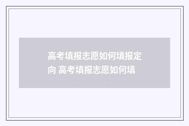 高考填报志愿如何填报定向 高考填报志愿如何填
