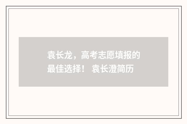袁长龙，高考志愿填报的最佳选择！ 袁长澄简历