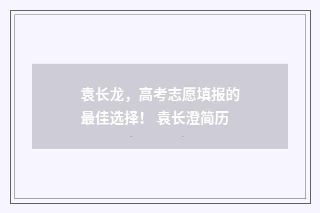 袁长龙，高考志愿填报的最佳选择！ 袁长澄简历