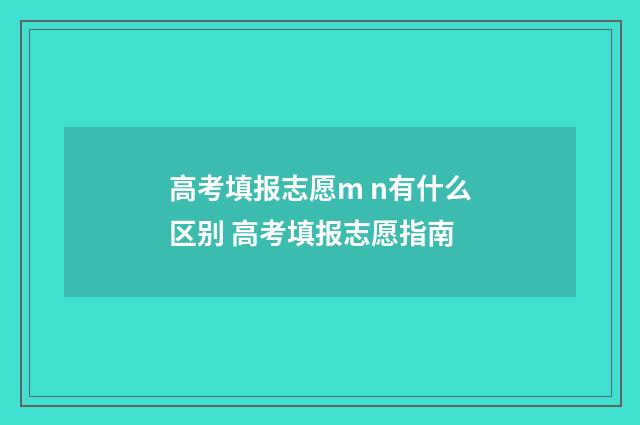 高考填报志愿m n有什么区别 高考填报志愿指南
