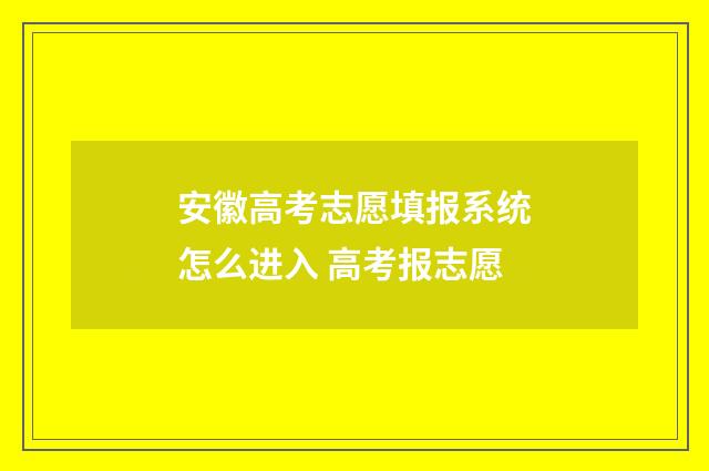 安徽高考志愿填报系统怎么进入 高考报志愿