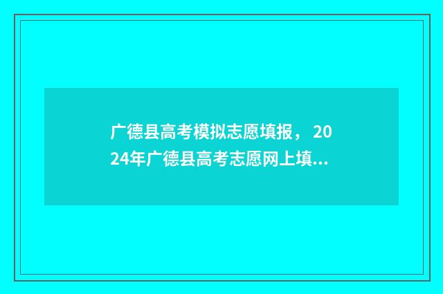 广德县高考模拟志愿填报， 2024年广德县高考志愿网上填报时间及入口 广德市2021年高考