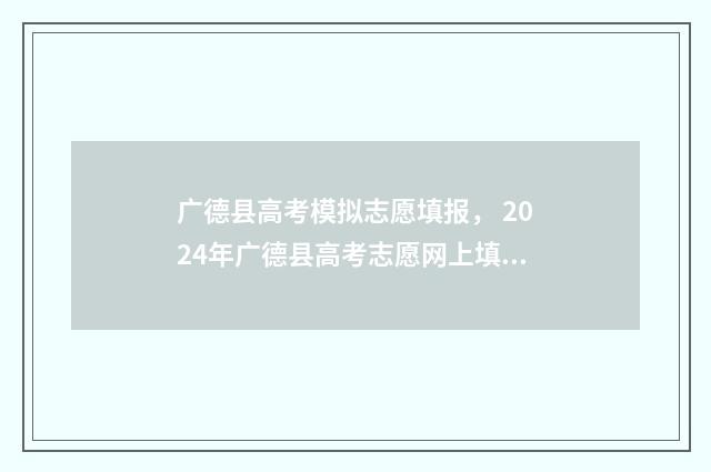广德县高考模拟志愿填报， 2024年广德县高考志愿网上填报时间及入口 广德市2021年高考