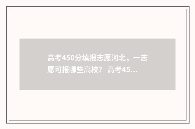 高考450分填报志愿河北，一志愿可报哪些高校？ 高考450分怎么办