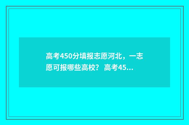 高考450分填报志愿河北，一志愿可报哪些高校？ 高考450分怎么办