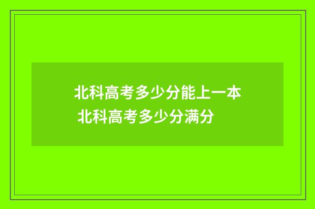 北科高考多少分能上一本 北科高考多少分满分