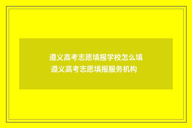 遵义高考志愿填报学校怎么填 遵义高考志愿填报服务机构