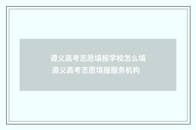 遵义高考志愿填报学校怎么填 遵义高考志愿填报服务机构