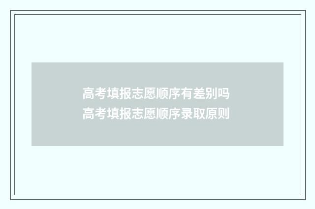 高考填报志愿顺序有差别吗 高考填报志愿顺序录取原则