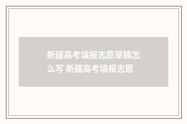 新疆高考填报志愿草稿怎么写 新疆高考填报志愿