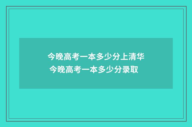 今晚高考一本多少分上清华 今晚高考一本多少分录取