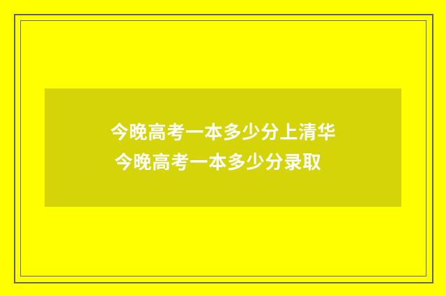今晚高考一本多少分上清华 今晚高考一本多少分录取