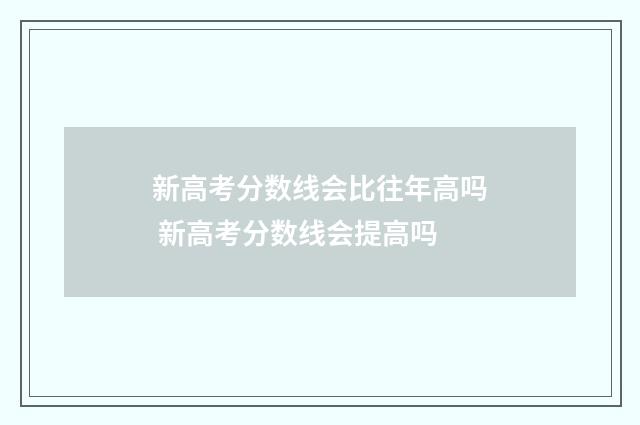 新高考分数线会比往年高吗 新高考分数线会提高吗