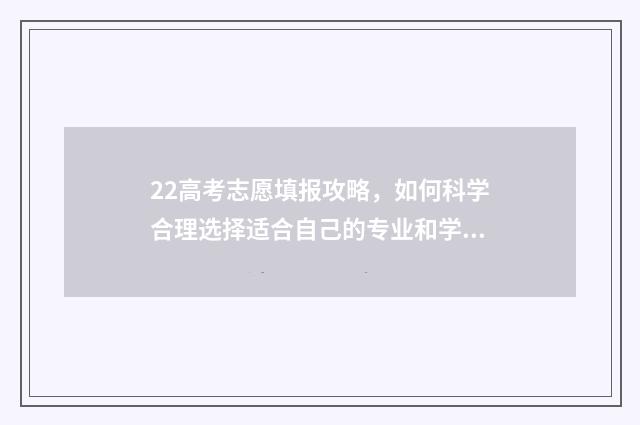 22高考志愿填报攻略，如何科学合理选择适合自己的专业和学校？ 2024高考填报志愿指南
