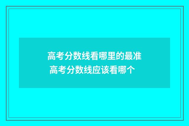 高考分数线看哪里的最准 高考分数线应该看哪个