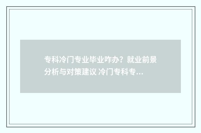 专科冷门专业毕业咋办？就业前景分析与对策建议 冷门专科专业且好就业
