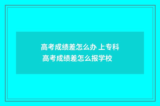 高考成绩差怎么办 上专科 高考成绩差怎么报学校