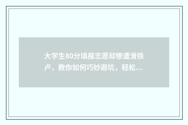 大学生80分填报志愿却惨遭滑铁卢，教你如何巧妙避坑，轻松冲刺名校！ 大学考80分和84分有区别吗