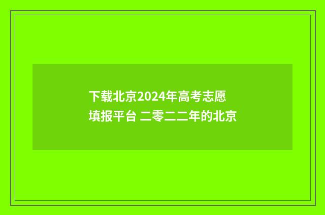 下载北京2024年高考志愿填报平台 二零二二年的北京