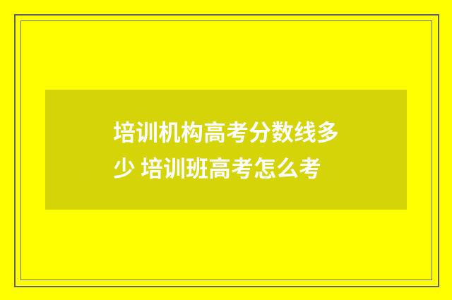 培训机构高考分数线多少 培训班高考怎么考