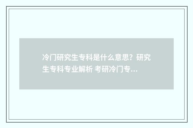 冷门研究生专科是什么意思？研究生专科专业解析 考研冷门专硕