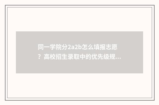 同一学院分2a2b怎么填报志愿？高校招生录取中的优先级规则 同一所大学分一本二本吗