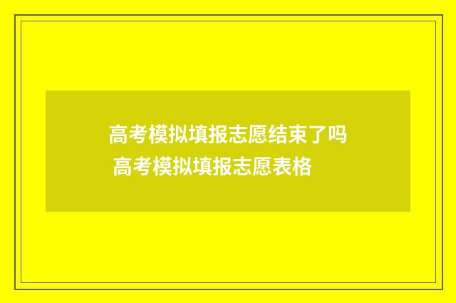 高考模拟填报志愿结束了吗 高考模拟填报志愿表格