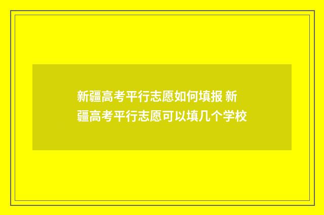 新疆高考平行志愿如何填报 新疆高考平行志愿可以填几个学校