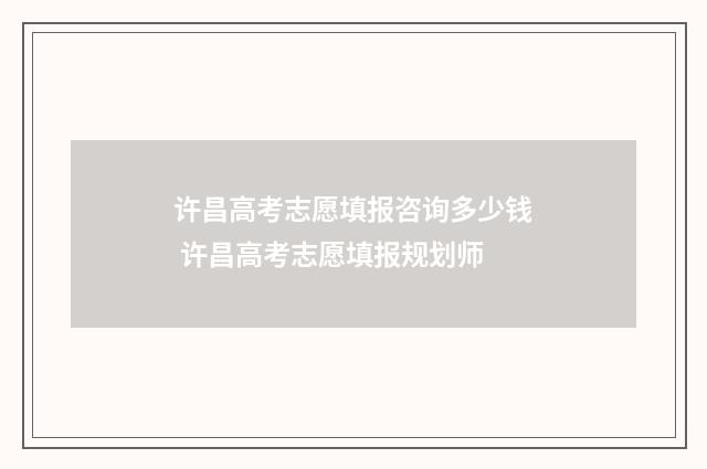 许昌高考志愿填报咨询多少钱 许昌高考志愿填报规划师