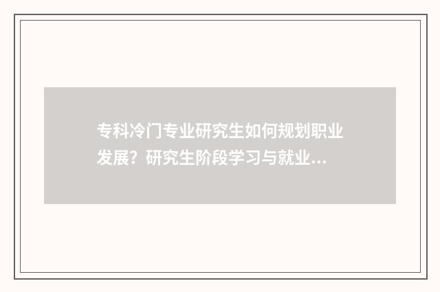 专科冷门专业研究生如何规划职业发展？研究生阶段学习与就业前景分析 专科考研冷门专业