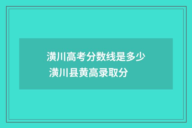 潢川高考分数线是多少 潢川县黄高录取分