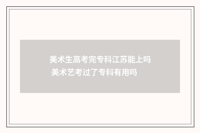 美术生高考完专科江苏能上吗 美术艺考过了专科有用吗