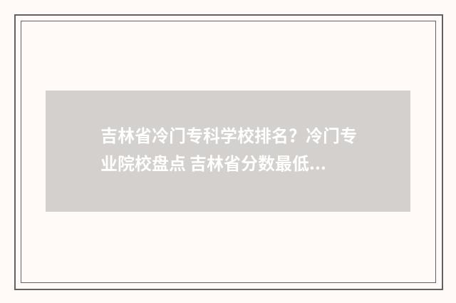 吉林省冷门专科学校排名？冷门专业院校盘点 吉林省分数最低的专科