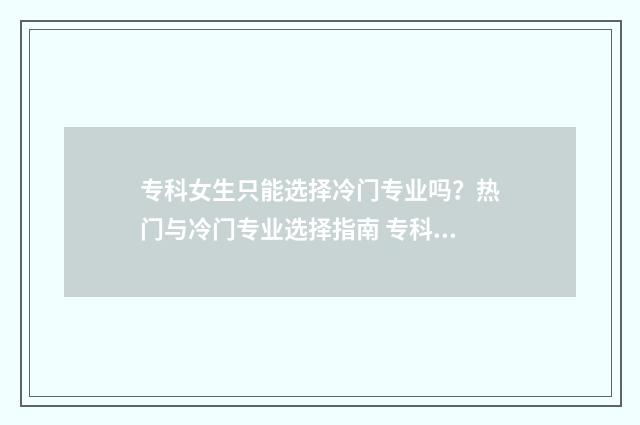 专科女生只能选择冷门专业吗？热门与冷门专业选择指南 专科生选什么专业比较好女生