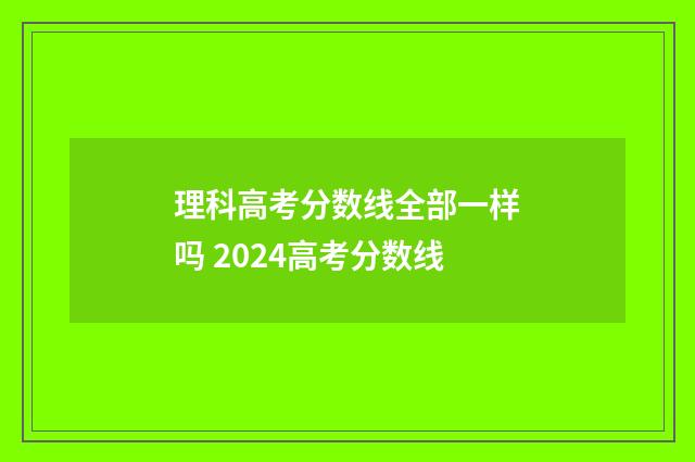 理科高考分数线全部一样吗 2024高考分数线