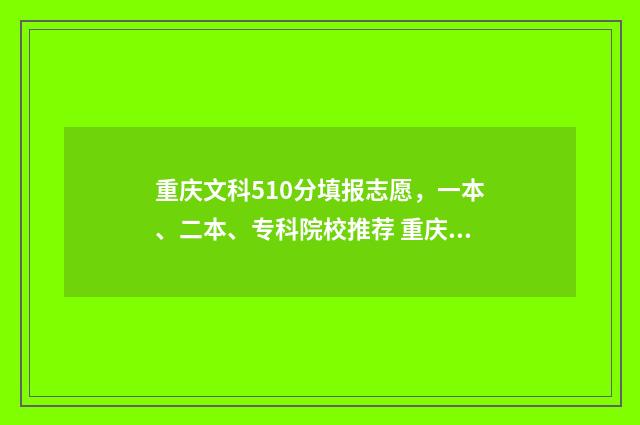重庆文科510分填报志愿，一本、二本、专科院校推荐 重庆文科510分能上什么大学