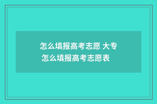 怎么填报高考志愿 大专 怎么填报高考志愿表