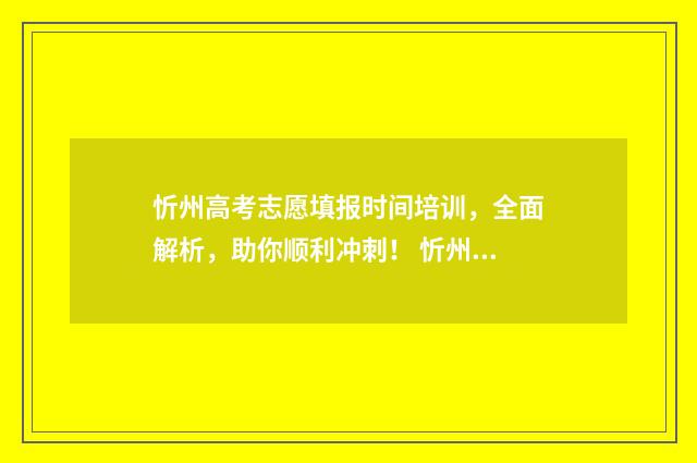 忻州高考志愿填报时间培训，全面解析，助你顺利冲刺！ 忻州高考招生办公室官网
