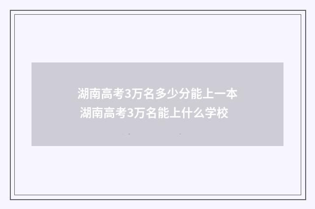 湖南高考3万名多少分能上一本 湖南高考3万名能上什么学校