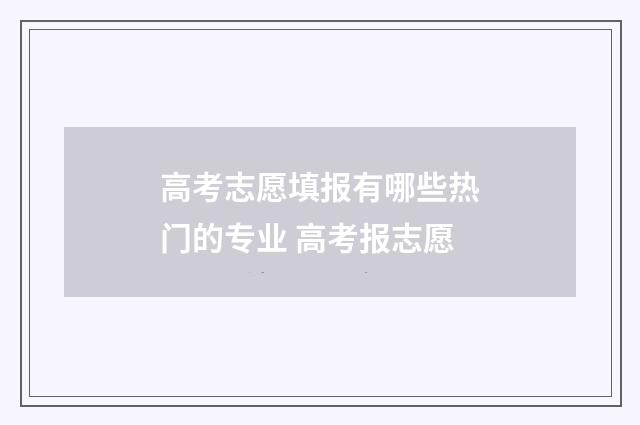 高考志愿填报有哪些热门的专业 高考报志愿